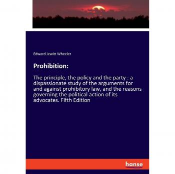 Prohibition:: The principle, the policy and the party : a dispassionate study of the arguments for and against prohibitory law, and the reasons ... action of its advocates. Fifth Edition