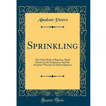 Sprinkling: The Only Mode of Baptism, Made Known in the Scriptures; And the Scripture Warrant for Infant Baptism