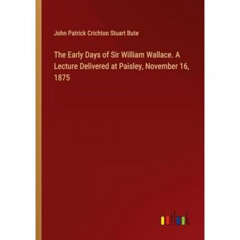 The Early Days of Sir William Wallace. A Lecture Delivered at Paisley November 16 1875