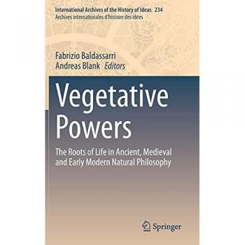 Vegetative Powers: The Roots of Life in Ancient, Medieval and Early Modern Natural Philosophy (International Archives of the History of Ideas Archives ... d'histoire des idées, 234, Band 234)