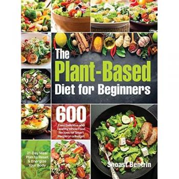 The Plant-Based Diet for Beginners: 600 Easy, Delicious and Healthy Whole Food Recipes for Smart People on a Budget (21-Day Meal Plan to Reset & Energize Your Body)