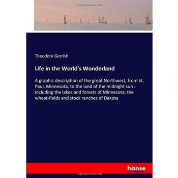 Life in the World's Wonderland: A graphic description of the great Northwest, from St. Paul, Minnesota, to the land of the midnight sun : including ... the wheat-fields and stock ranches of Dakota