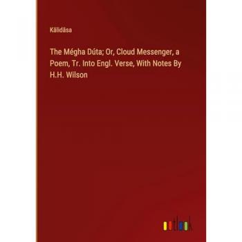 K¿lid¿sa: The Mégha Dúta; Or, Cloud Messenger, a Poem, Tr. Into Engl. Verse, With Notes By H.H. Wilson