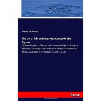 The art of fair building: represented in the figures: Of several uprights of houses, with their ground-plots, fitting for persons of several ... according to their most convenient occasion