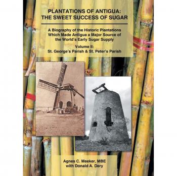 Plantations of Antigua: the Sweet Success of Sugar: A Biography of the Historic Plantations Which Made Antigua a Major Source of the World's Early Sugar Supply