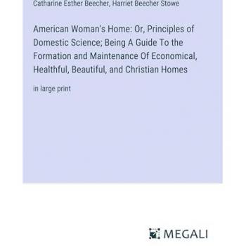 American Woman's Home: Or, Principles of Domestic Science; Being A Guide To the Formation and Maintenance Of Economical, Healthful, Beautiful, and Christian Homes: in large print
