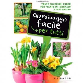 Giardinaggio facile per tutti. Tante soluzioni e idee per piante in terrazzo e in giardino