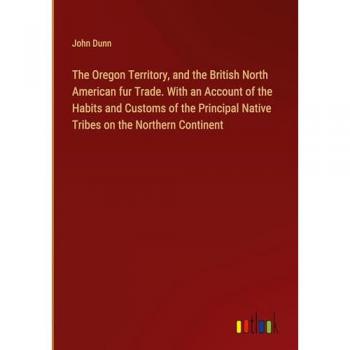 Dunn, John: The Oregon Territory, and the British North American fur Trade. With an Account of the Habits and Customs of the Principal Native Tribes on the Northern Continent