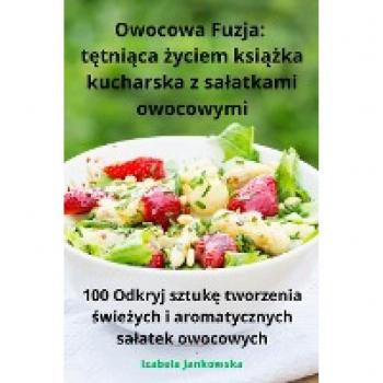 Owocowa Fuzja: t¿tni¿ca ¿yciem ksi¿¿ka kucharska z sa¿atkami owocowymi