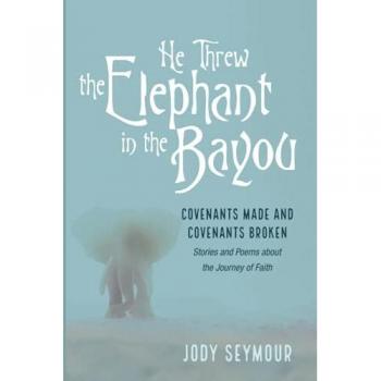 He Threw the Elephant in the Bayou: Covenants Made and Covenants Broken: Stories and Poems about the Journey of Faith