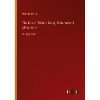 Smith, George: The Life of William Carey, Shoemaker & Missionary