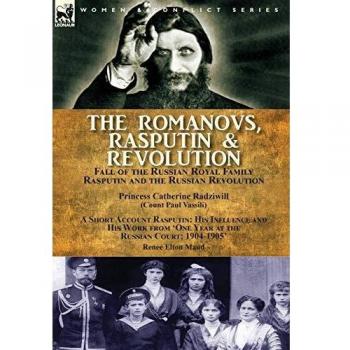 The Romanovs, Rasputin, & Revolution-Fall of the Russian Royal Family-Rasputin and the Russian Revolution, With a Short Account Rasputin: His ... 'One Year at the Russian Court: 1904-1905'