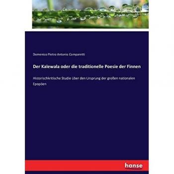 Der Kalewala oder die traditionelle Poesie der Finnen: Historischkritische Studie über den Ursprung der großen nationalen Epopöen