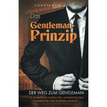 Das Gentleman-Prinzip: Der Weg zum Gentleman! 15 Schritte zu gutem Stil, authentischem Charakter und starkem Mindset.