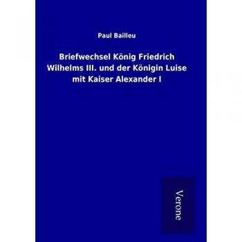 Briefwechsel König Friedrich Wilhelms III. und der Königin Luise mit Kaiser Alexander I