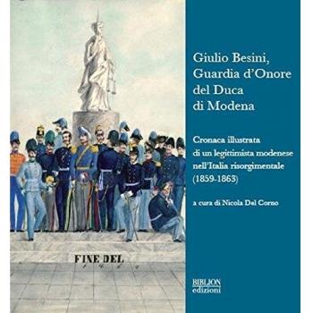 Giulio Besini, guardia d'onore del duca di Modena. Cronaca illustrata di un legittimista modenese nell'Italia risorgimentale (1859-1863)