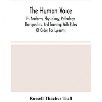 The Human Voice; Its Anatomy, Physiology, Pathology, Therapeutics, And Training; With Rules Of Order For Lyceums