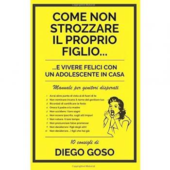 Come non strozzare il proprio figlio... e vivere felici con un adolescente in casa. Manuale per genitori disperati