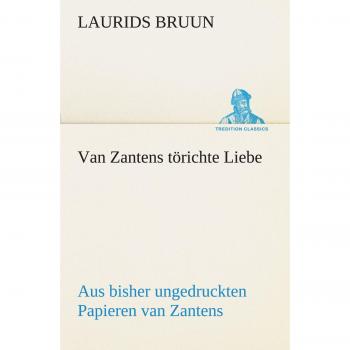 Van Zantens törichte Liebe: Aus bisher ungedruckten Papieren van Zantens