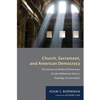 Church, Sacrament, and American Democracy: The Social and Political Dimensions of John Williamson Nevin's Theology of Incarnation