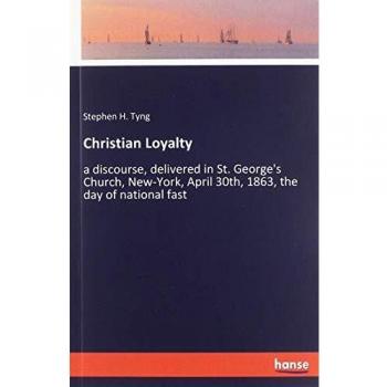 Christian Loyalty: a discourse, delivered in St. George's Church, New-York, April 30th, 1863, the day of national fast