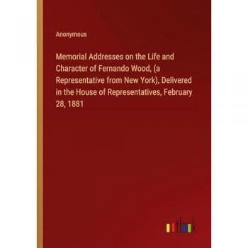 Anonymous: Memorial Addresses on the Life and Character of Fernando Wood, (a Representative from New York), Delivered in the House of Representatives, February 28, 1881