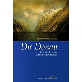 Weithmann, Michael W. Die Donau: Geschichte Eines Europäischen Flusses