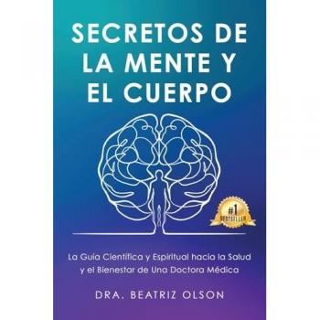 Secretos de La Mente y El Cuerpo: La guia Cientifica y Espiritual hacia la Salude y el Bienestar de Una Doctora Medica