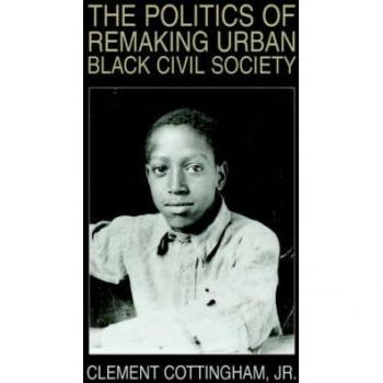 Cottingham, Clement Jr.: The Politics of Remaking Urban Black Civil Society