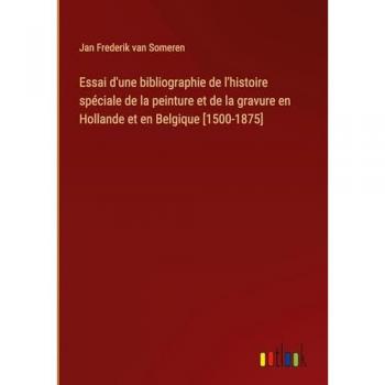Essai d'une bibliographie de l'histoire spéciale de la peinture et de la gravure en Hollande et en Belgique [1500-1875]