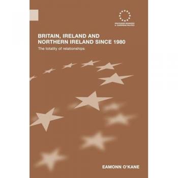 Britain, Ireland and Northern Ireland since 1980: The Totality of Relationships (Routledge Advances in European Politics, 48, Band 48)