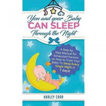 You and Your Baby Can Sleep Through the Night: A Step by Step Manual for Exhausted Parents on How to Train Your Baby to Sleep Every Single Night in 7 Days!