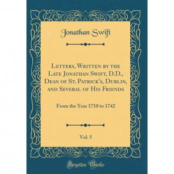 Letters, Written by the Late Jonathan Swift, D.D., Dean of St. Patrick's, Dublin, and Several of His Friends, Vol. 5: From the Year 1710 to 1742