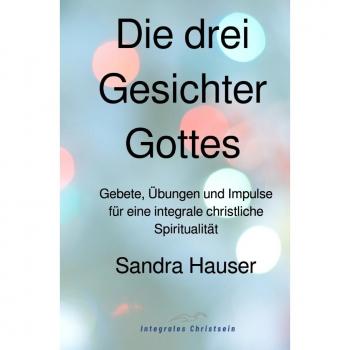 Die drei Gesichter Gottes: Gebete und Impulse für integrale christliche Spiritualität von Sandra Hauser
