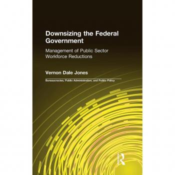 Downsizing the Federal Government, Bureaucracies, Public Administration, and Public Policy Series