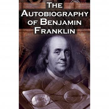 The Autobiography of Benjamin Franklin: In His Own Words, the Life of the Inventor, Philosopher, Satirist, Political Theorist, Statesman, and Diplomat