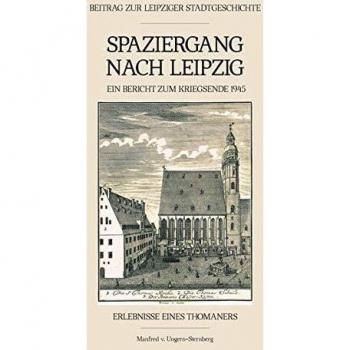 Spaziergang nach Leipzig: Beitrag zur Leipziger Stadtgeschichte. Ein Bericht zum Kriegsende 1945. Erlebnisse eines Thomaners