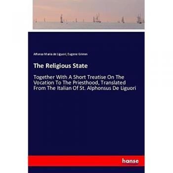 The Religious State: Together With A Short Treatise On The Vocation To The Priesthood, Translated From The Italian Of St. Alphonsus De Liguori