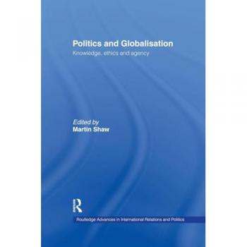 Politics and Globalisation: Knowledge, Ethics and Agency (Routledge Advances in International Relations and Global Pol)