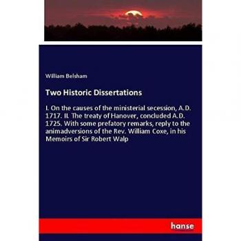 Two Historic Dissertations: I. On the causes of the ministerial secession, A.D. 1717. II. The treaty of Hanover, concluded A.D. 1725. With some ... Coxe, in his Memoirs of Sir Robert Walp