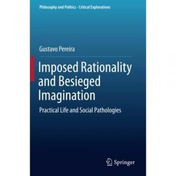 Imposed Rationality and Besieged Imagination: Practical Life and Social Pathologies (Philosophy and Politics