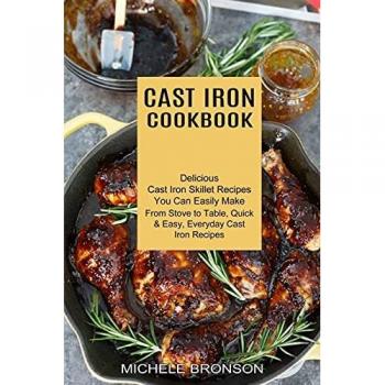 Cast Iron Cookbook: From Stove to Table, Quick & Easy, Everyday Cast Iron Recipes (Delicious Cast Iron Skillet Recipes You Can Easily Make)