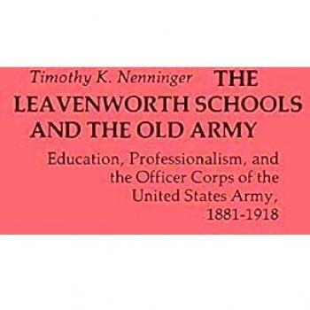 The Leavenworth Schools and the Old Army: Education, Professionalism, and the Officer Corps of the United States Army, 1881-1918