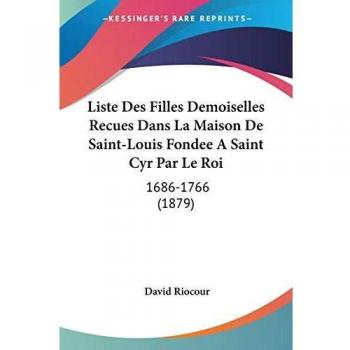 Liste Des Filles Demoiselles Recues Dans La Maison De Saint-Louis Fondee A Saint Cyr Par Le Roi: 1686-1766 (1879)