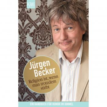 Jürgen Becker Religion Ist, Wenn Man Trotzdem Stirbt: Ein Handbuch Für Humor Im Himmel