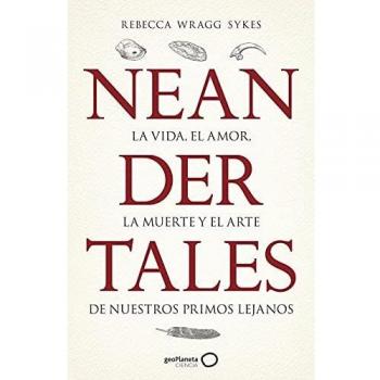 Neandertales: La vida, el amor, la muerte y el arte de nuestros primos lejanos