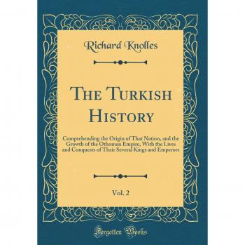The Turkish History, Vol. 2: Comprehending the Origin of That Nation, and the Growth of the Othoman Empire, With the Lives and Conquests of Their Several Kings and Emperors