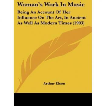 Woman's Work In Music: Being An Account Of Her Influence On The Art, In Ancient As Well As Modern Times (1903)