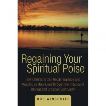 Regaining Your Spiritual Poise: How Christians Can Regain Balance and Meaning in Their Lives through the Practice of Retreat and Christian Spirituality