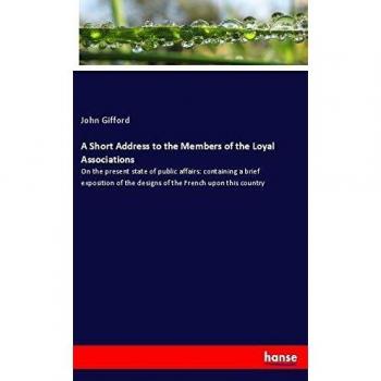 A Short Address to the Members of the Loyal Associations: On the present state of public affairs: containing a brief exposition of the designs of the French upon this country